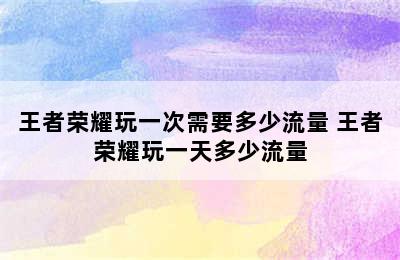 王者荣耀玩一次需要多少流量 王者荣耀玩一天多少流量